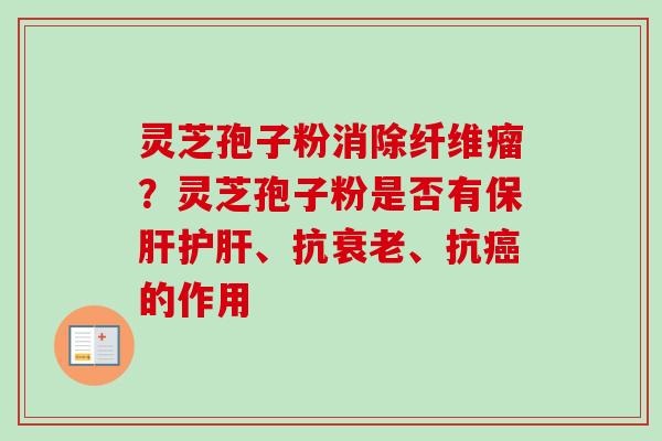 灵芝孢子粉消除纤维瘤？灵芝孢子粉是否有保肝护肝、抗衰老、抗癌的作用