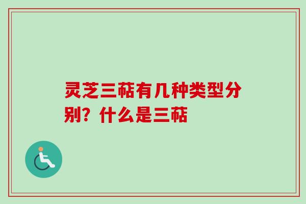 灵芝三萜有几种类型分别？什么是三萜
