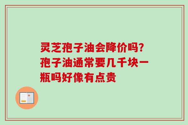 灵芝孢子油会降价吗？孢子油通常要几千块一瓶吗好像有点贵