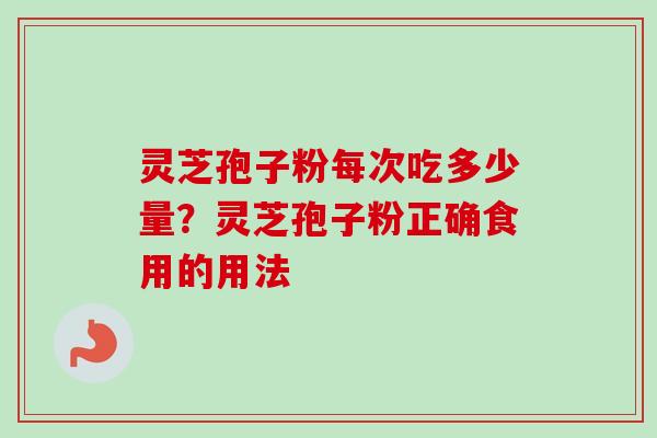 灵芝孢子粉每次吃多少量?灵芝孢子粉正确食用的用法 灵芝孢子粉每次吃多少量?灵芝孢子粉正确食用的用法