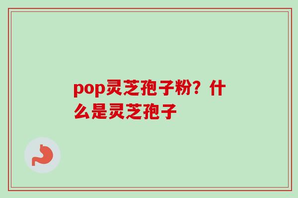 pop灵芝孢子粉？什么是灵芝孢子