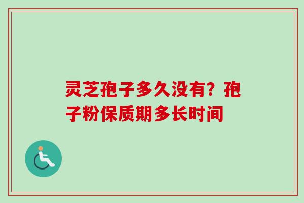 灵芝孢子多久没有？孢子粉保质期多长时间