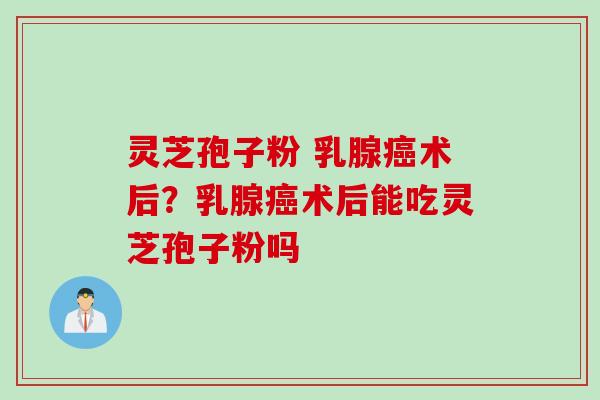 灵芝孢子粉 乳腺癌术后？乳腺癌术后能吃灵芝孢子粉吗