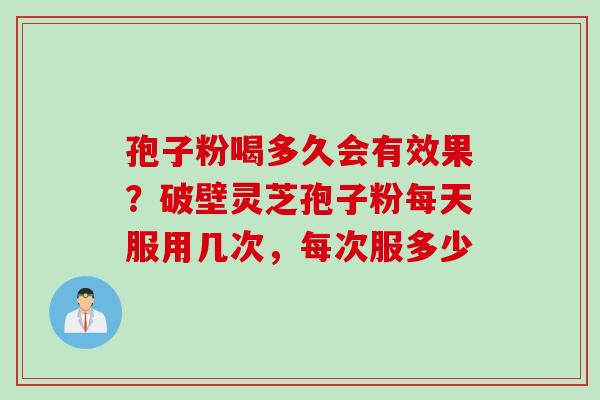 孢子粉喝多久会有效果？破壁灵芝孢子粉每天服用几次，每次服多少
