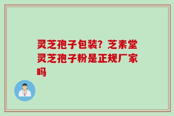 灵芝孢子包装？芝素堂灵芝孢子粉是正规厂家吗