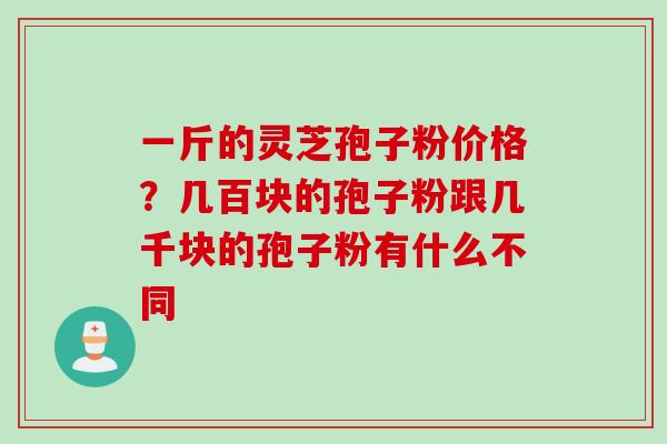 一斤的灵芝孢子粉价格？几百块的孢子粉跟几千块的孢子粉有什么不同