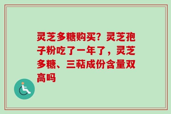灵芝多糖购买?灵芝孢子粉吃了一年了,灵芝多糖、三萜成份含量双高吗 灵芝多糖购买?灵芝孢子粉吃了一年了,灵芝多糖、三萜成份含量双高吗