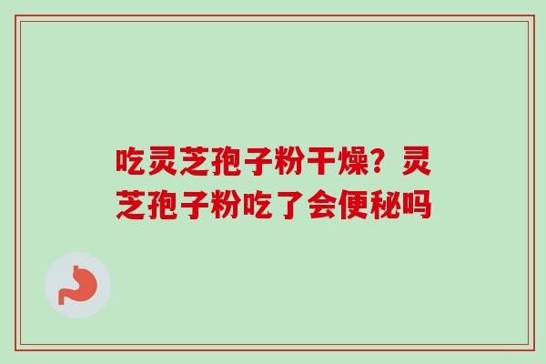 吃灵芝孢子粉干燥？灵芝孢子粉吃了会便秘吗