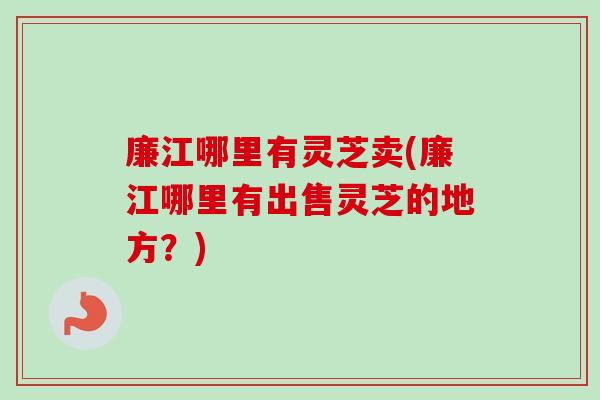 廉江哪里有灵芝卖(廉江哪里有出售灵芝的地方？)