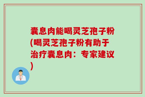 囊息肉能喝灵芝孢子粉(喝灵芝孢子粉有助于治疗囊息肉：专家建议)