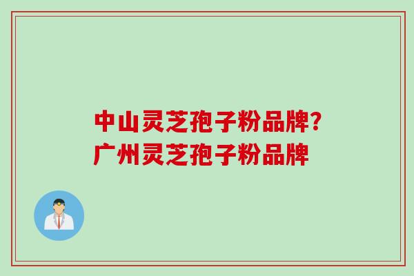 中山灵芝孢子粉品牌？广州灵芝孢子粉品牌