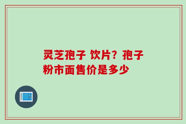 灵芝孢子 饮片？孢子粉市面售价是多少