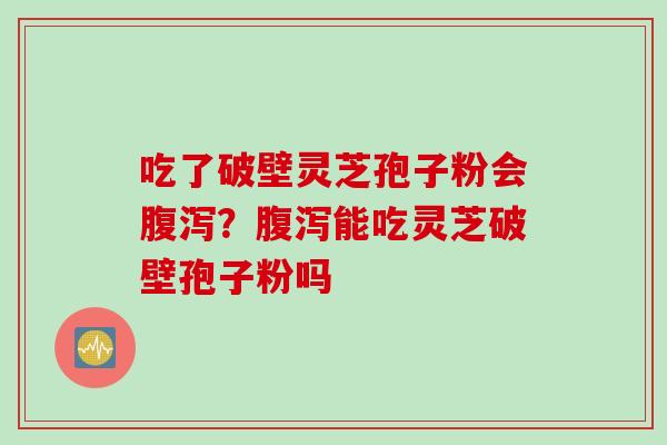 吃了破壁灵芝孢子粉会腹泻？腹泻能吃灵芝破壁孢子粉吗