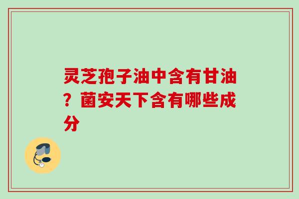 灵芝孢子油中含有甘油？菌安天下含有哪些成分