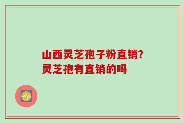 山西灵芝孢子粉直销？灵芝孢有直销的吗