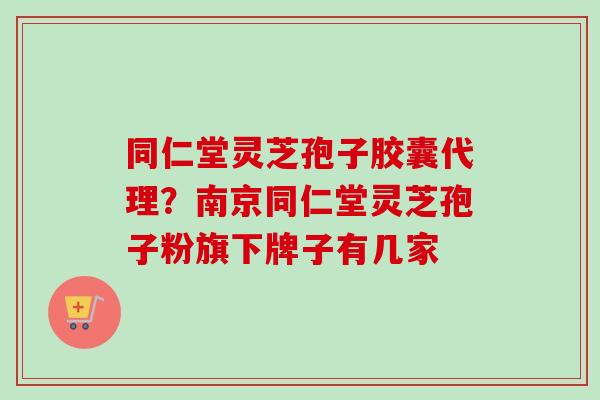 同仁堂灵芝孢子胶囊代理？南京同仁堂灵芝孢子粉旗下牌子有几家