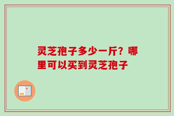 灵芝孢子多少一斤？哪里可以买到灵芝孢子