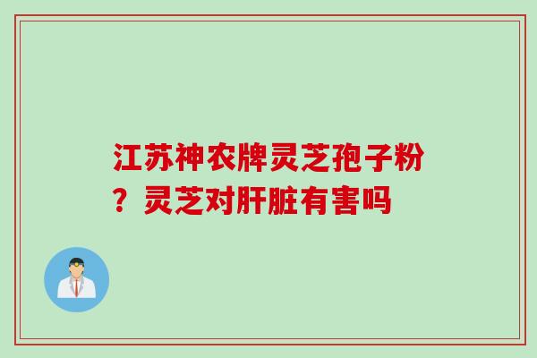 江苏神农牌灵芝孢子粉？灵芝对肝脏有害吗