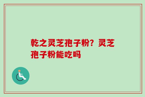 乾之灵芝孢子粉？灵芝孢子粉能吃吗