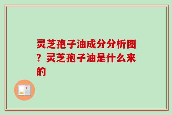 灵芝孢子油成分分析图？灵芝孢子油是什么来的