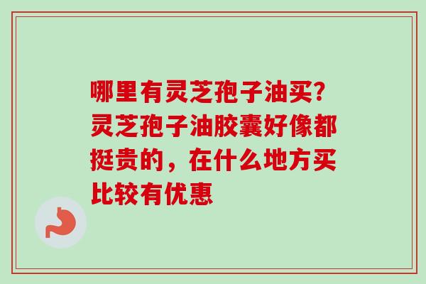 哪里有灵芝孢子油买？灵芝孢子油胶囊好像都挺贵的，在什么地方买比较有优惠