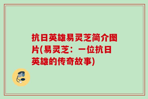 抗日英雄易灵芝简介图片(易灵芝：一位抗日英雄的传奇故事)
