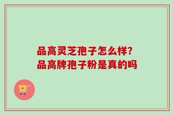 品高灵芝孢子怎么样?品高牌孢子粉是真的吗 品高灵芝孢子怎么样?品高牌孢子粉是真的吗