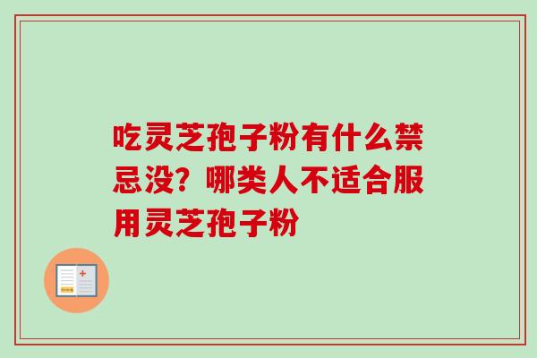 吃灵芝孢子粉有什么禁忌没？哪类人不适合服用灵芝孢子粉