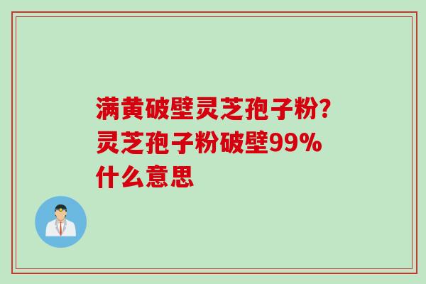 满黄破壁灵芝孢子粉？灵芝孢子粉破壁99%什么意思