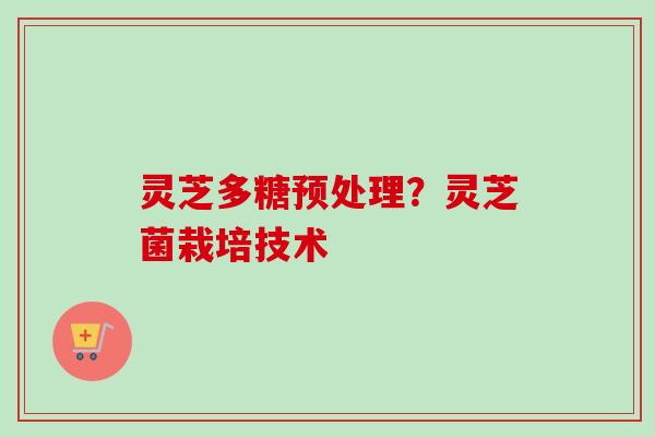 灵芝多糖预处理？灵芝菌栽培技术