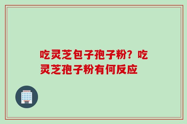 吃灵芝包子孢子粉？吃灵芝孢子粉有何反应