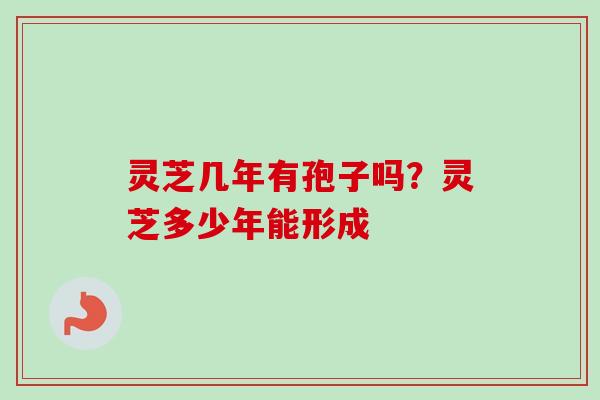 灵芝几年有孢子吗？灵芝多少年能形成