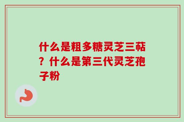 什么是粗多糖灵芝三萜？什么是第三代灵芝孢子粉