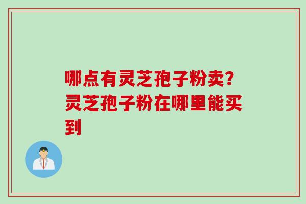 哪点有灵芝孢子粉卖？灵芝孢子粉在哪里能买到