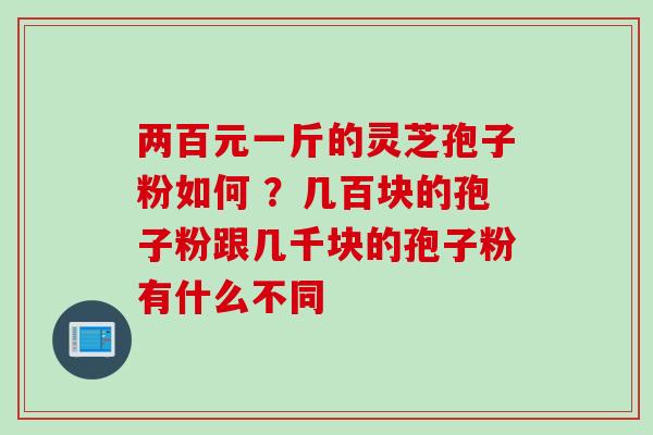 两百元一斤的灵芝孢子粉如何 ？几百块的孢子粉跟几千块的孢子粉有什么不同