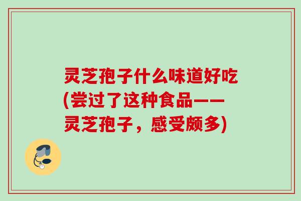 灵芝孢子什么味道好吃(尝过了这种食品——灵芝孢子，感受颇多)