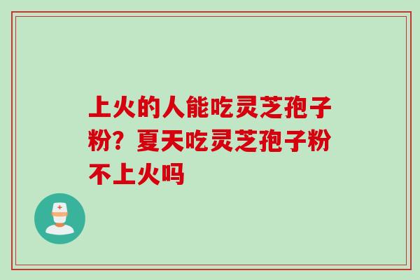 上火的人能吃灵芝孢子粉？夏天吃灵芝孢子粉不上火吗