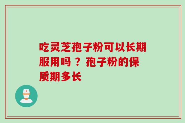 吃灵芝孢子粉可以长期服用吗 ？孢子粉的保质期多长