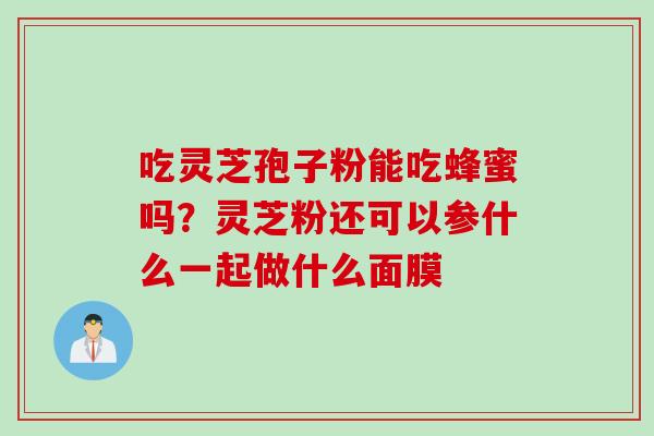吃灵芝孢子粉能吃蜂蜜吗？灵芝粉还可以参什么一起做什么面膜