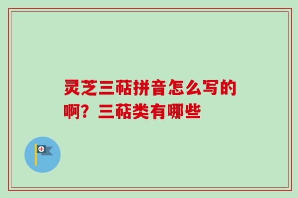 灵芝三萜拼音怎么写的啊？三萜类有哪些