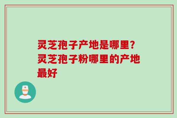 灵芝孢子产地是哪里？灵芝孢子粉哪里的产地最好