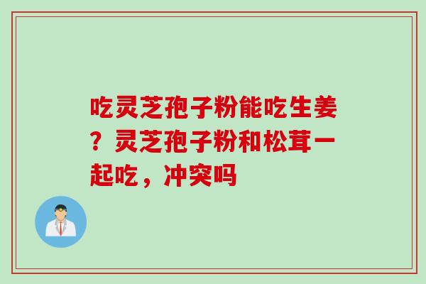 吃灵芝孢子粉能吃生姜？灵芝孢子粉和松茸一起吃，冲突吗