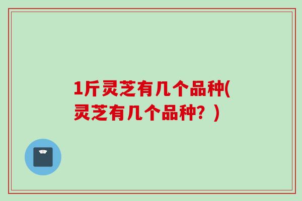 1斤灵芝有几个品种(灵芝有几个品种？)