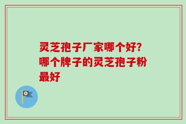 灵芝孢子厂家哪个好？哪个牌子的灵芝孢子粉最好