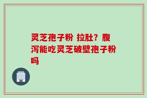 灵芝孢子粉 拉肚？腹泻能吃灵芝破壁孢子粉吗