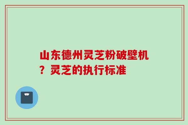 山东德州灵芝粉破壁机？灵芝的执行标准
