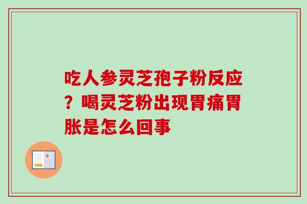 吃人参灵芝孢子粉反应？喝灵芝粉出现胃痛胃胀是怎么回事