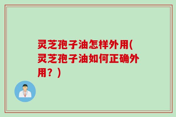 灵芝孢子油怎样外用(灵芝孢子油如何正确外用？)