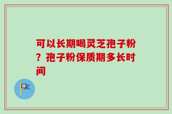 可以长期喝灵芝孢子粉？孢子粉保质期多长时间