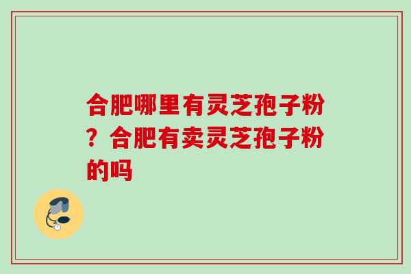 合肥哪里有灵芝孢子粉？合肥有卖灵芝孢子粉的吗
